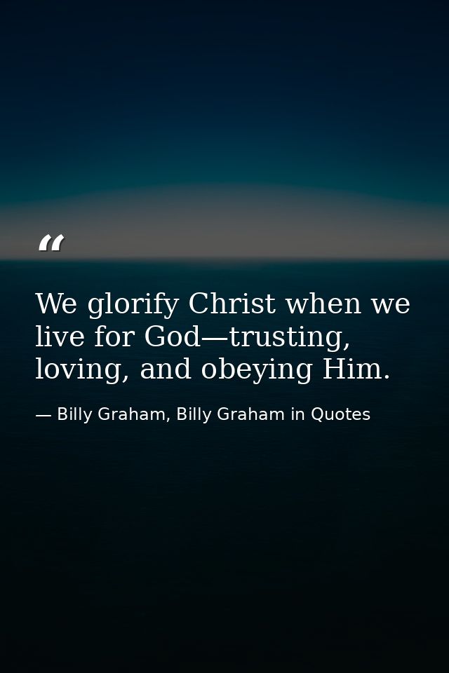 We glorify Christ when we live for God—trusting, loving, and obeying Him. — Billy Graham, Billy Graham in Quotes