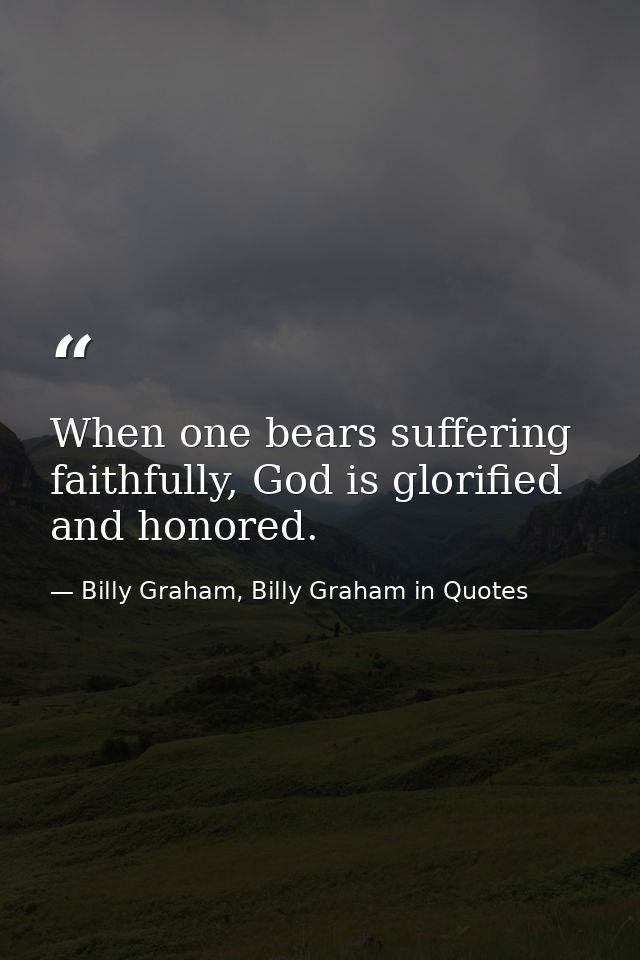 When one bears suffering faithfully, God is glorified and honored. — Billy Graham, Billy Graham in Quotes