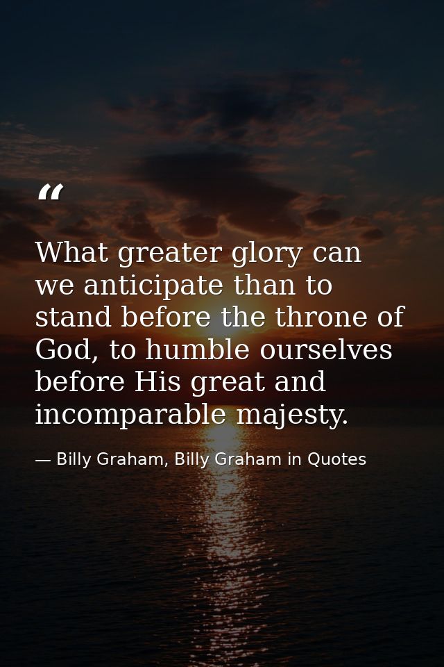 What greater glory can we anticipate than to stand before the throne of God, to humble ourselves before His great and in — Billy Graham, Billy Graham in Quotes