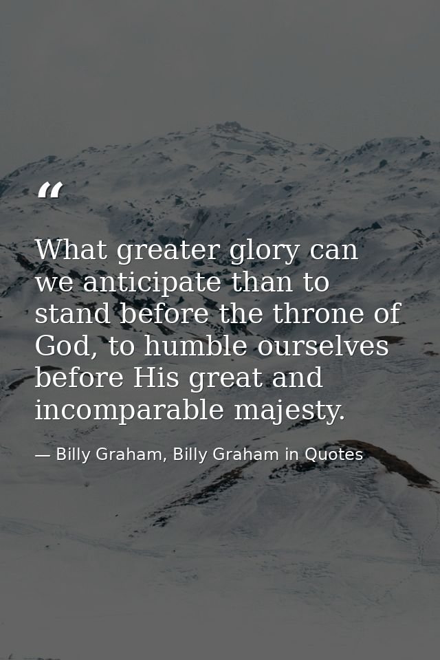 What greater glory can we anticipate than to stand before the throne of God, to humble ourselves before His great and in — Billy Graham, Billy Graham in Quotes