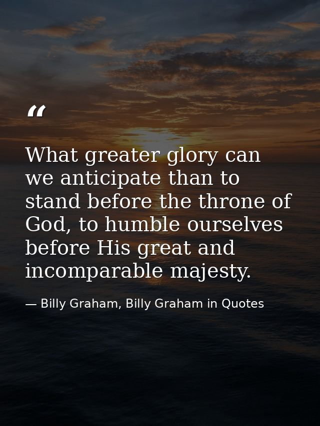 What greater glory can we anticipate than to stand before the throne of God, to humble ourselves before His great and in — Billy Graham, Billy Graham in Quotes