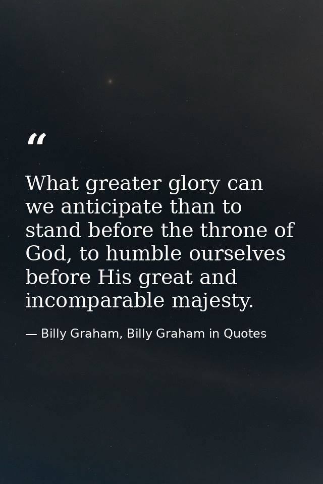 What greater glory can we anticipate than to stand before the throne of God, to humble ourselves before His great and in — Billy Graham, Billy Graham in Quotes