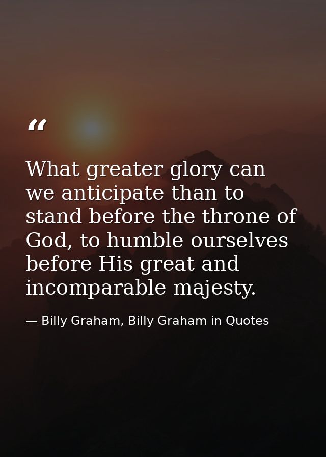 What greater glory can we anticipate than to stand before the throne of God, to humble ourselves before His great and in — Billy Graham, Billy Graham in Quotes
