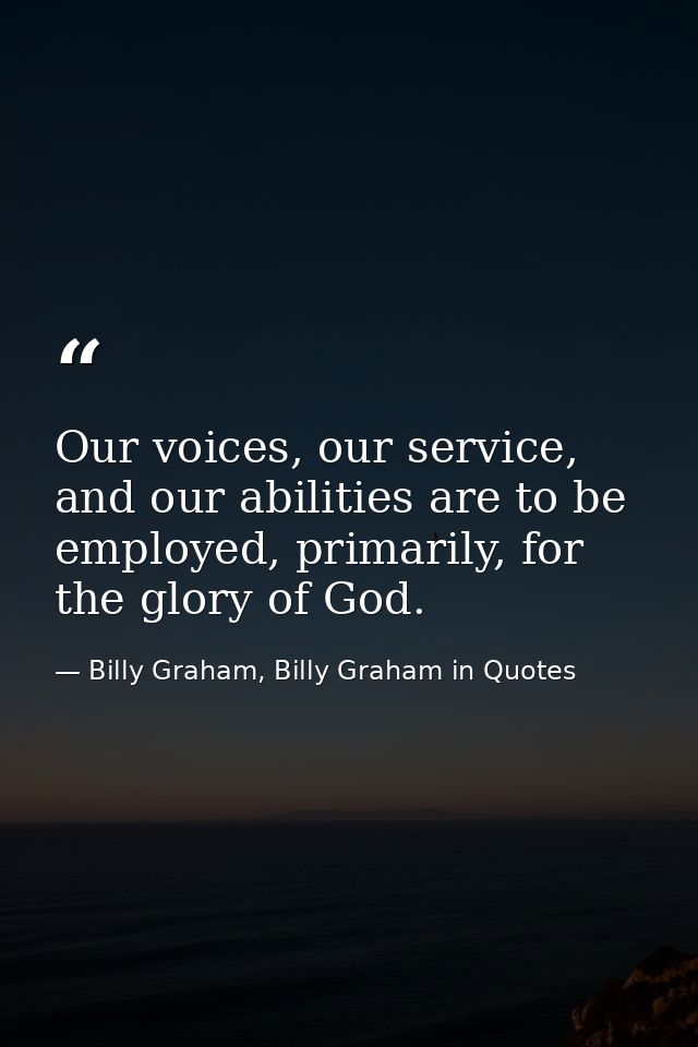 Our voices, our service, and our abilities are to be employed, primarily, for the glory of God. — Billy Graham, Billy Graham in Quotes