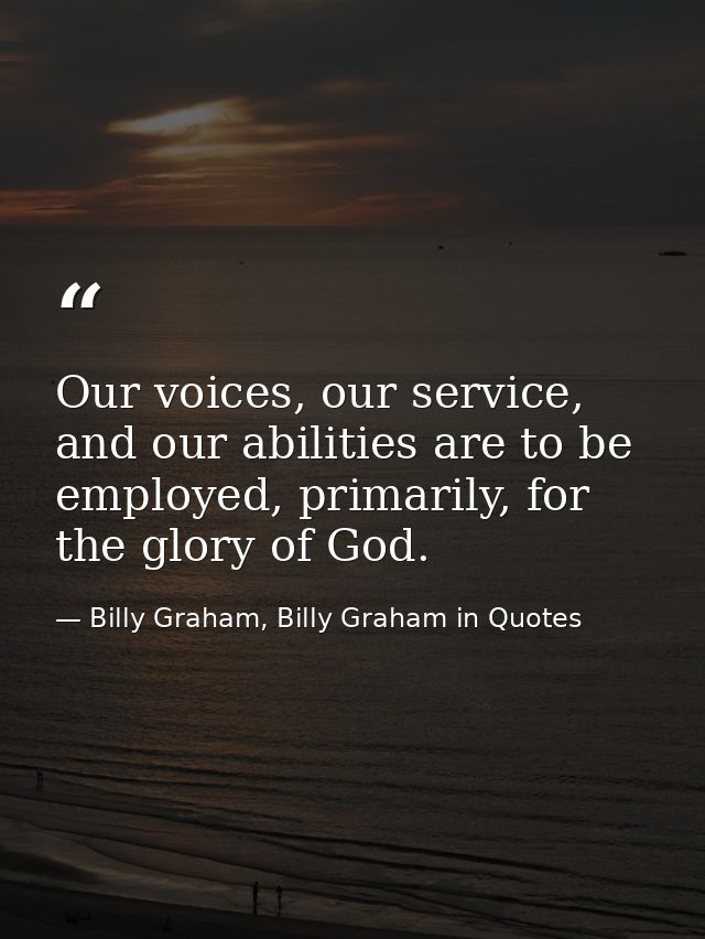 Our voices, our service, and our abilities are to be employed, primarily, for the glory of God. — Billy Graham, Billy Graham in Quotes