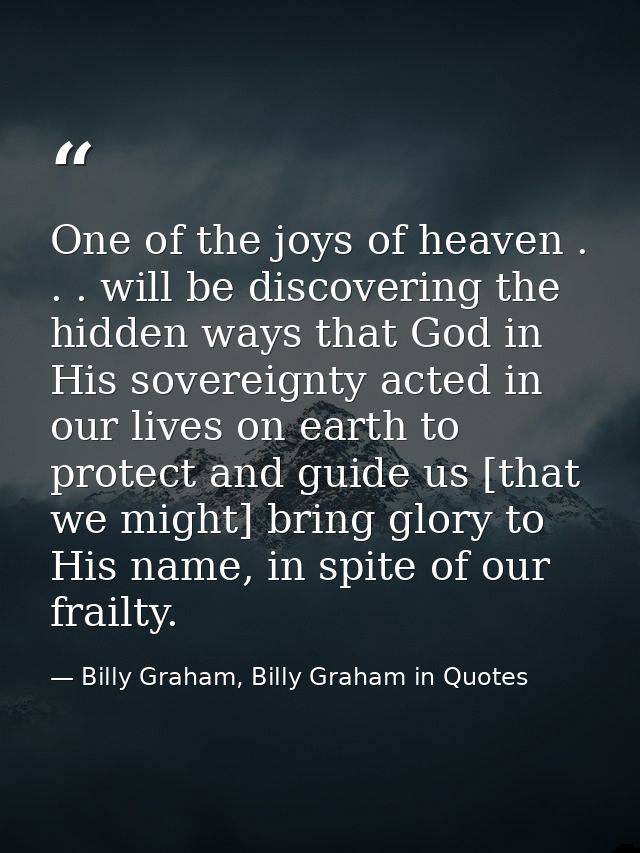 One of the joys of heaven . . . will be discovering the hidden ways that God in His sovereignty acted in our lives on ea — Billy Graham, Billy Graham in Quotes