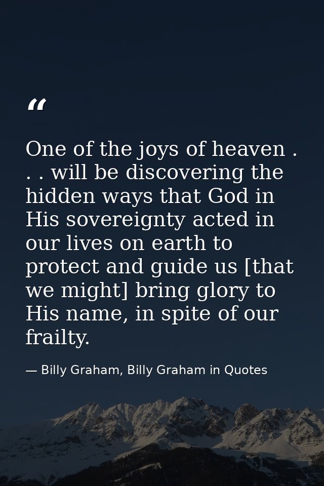 One of the joys of heaven . . . will be discovering the hidden ways that God in His sovereignty acted in our lives on ea — Billy Graham, Billy Graham in Quotes
