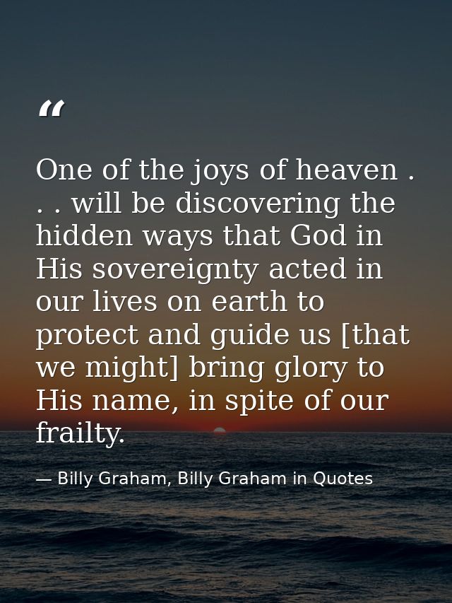One of the joys of heaven . . . will be discovering the hidden ways that God in His sovereignty acted in our lives on ea — Billy Graham, Billy Graham in Quotes