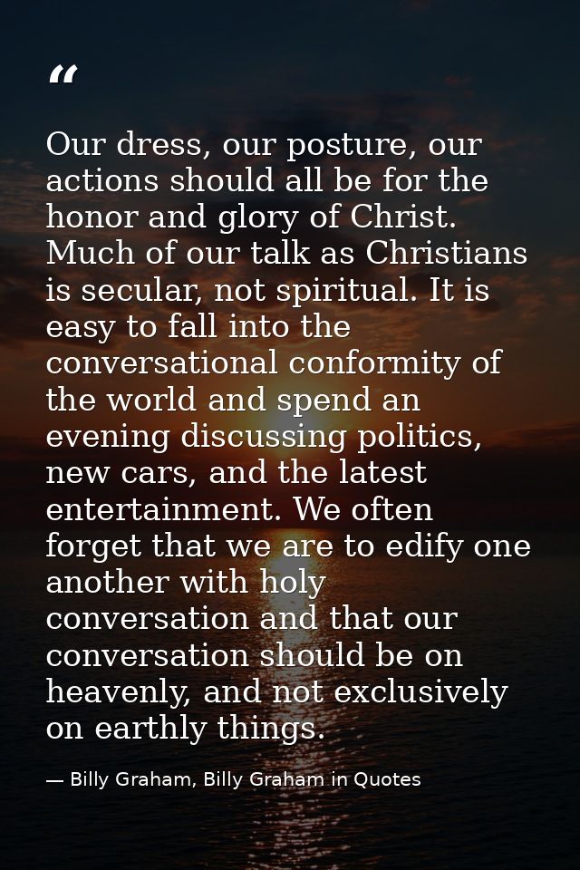 Our dress, our posture, our actions should all be for the honor and glory of Christ. Much of our talk as Christians is s — Billy Graham, Billy Graham in Quotes