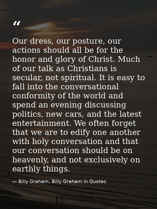 Our dress, our posture, our actions should all be for the honor and glory of Christ. Much of our talk as Christians is s — Billy Graham, Billy Graham in Quotes