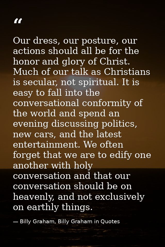 Our dress, our posture, our actions should all be for the honor and glory of Christ. Much of our talk as Christians is s — Billy Graham, Billy Graham in Quotes