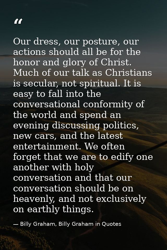 Our dress, our posture, our actions should all be for the honor and glory of Christ. Much of our talk as Christians is s — Billy Graham, Billy Graham in Quotes