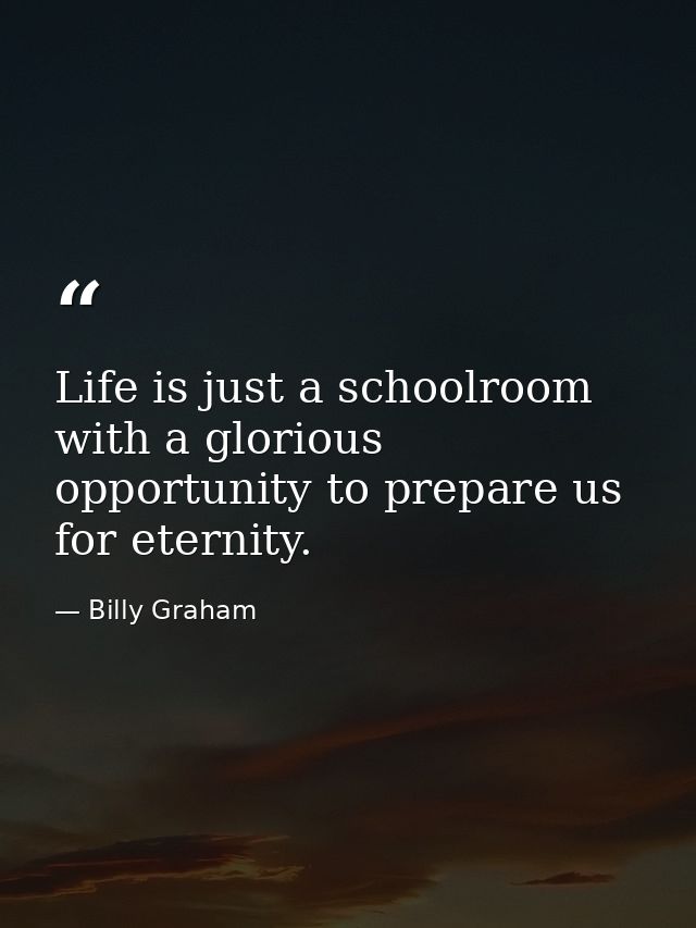 Life is just a schoolroom with a glorious opportunity to prepare us for eternity. — Billy Graham