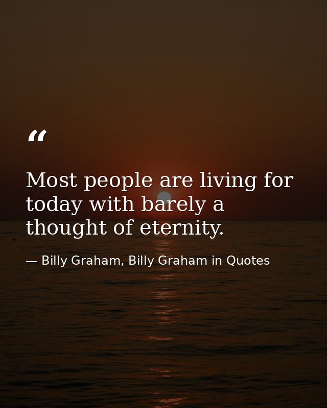 Most people are living for today with barely a thought of eternity. — Billy Graham, Billy Graham in Quotes