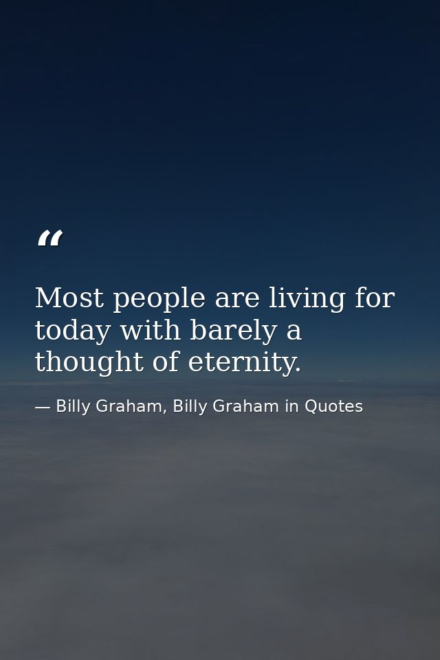 Most people are living for today with barely a thought of eternity. — Billy Graham, Billy Graham in Quotes
