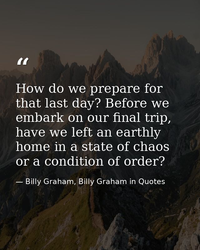 How do we prepare for that last day? Before we embark on our final trip, have we left an earthly home in a state of chao — Billy Graham, Billy Graham in Quotes