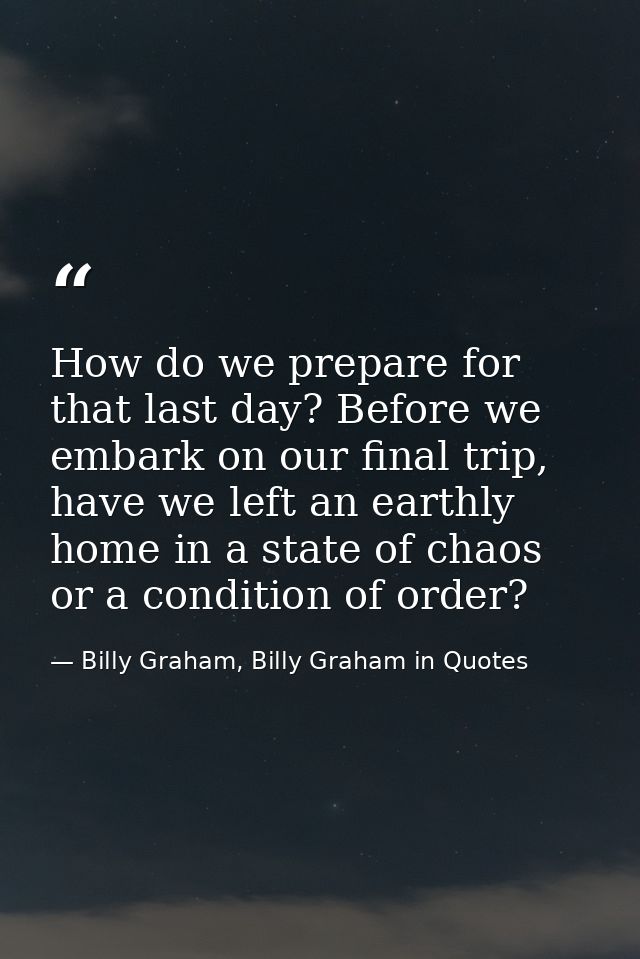 How do we prepare for that last day? Before we embark on our final trip, have we left an earthly home in a state of chao — Billy Graham, Billy Graham in Quotes