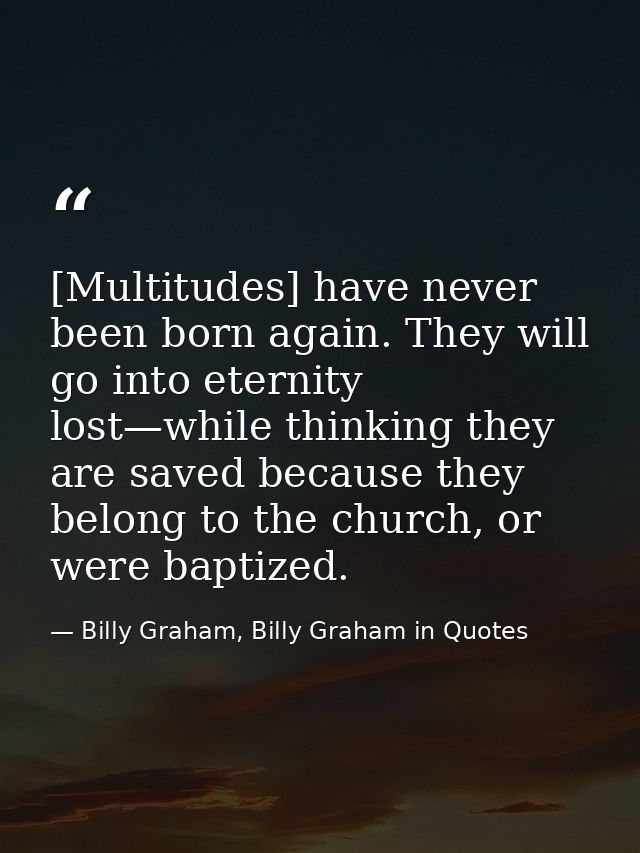 [Multitudes] have never been born again. They will go into eternity lost—while thinking they are saved because they belo — Billy Graham, Billy Graham in Quotes