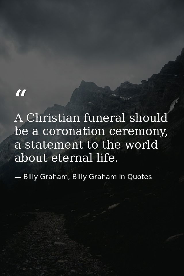 A Christian funeral should be a coronation ceremony, a statement to the world about eternal life. — Billy Graham, Billy Graham in Quotes