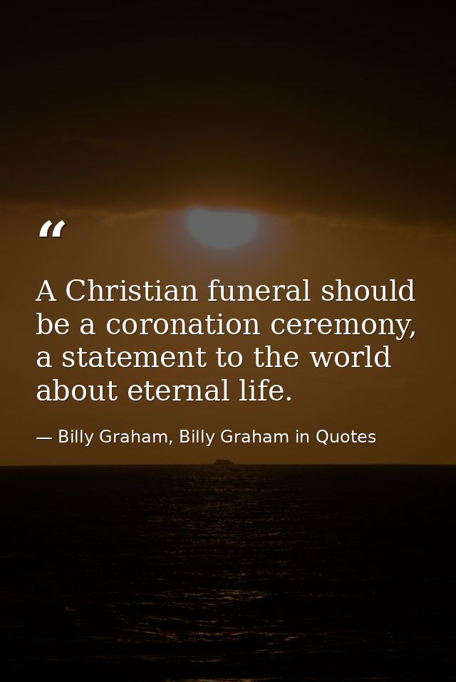 A Christian funeral should be a coronation ceremony, a statement to the world about eternal life. — Billy Graham, Billy Graham in Quotes