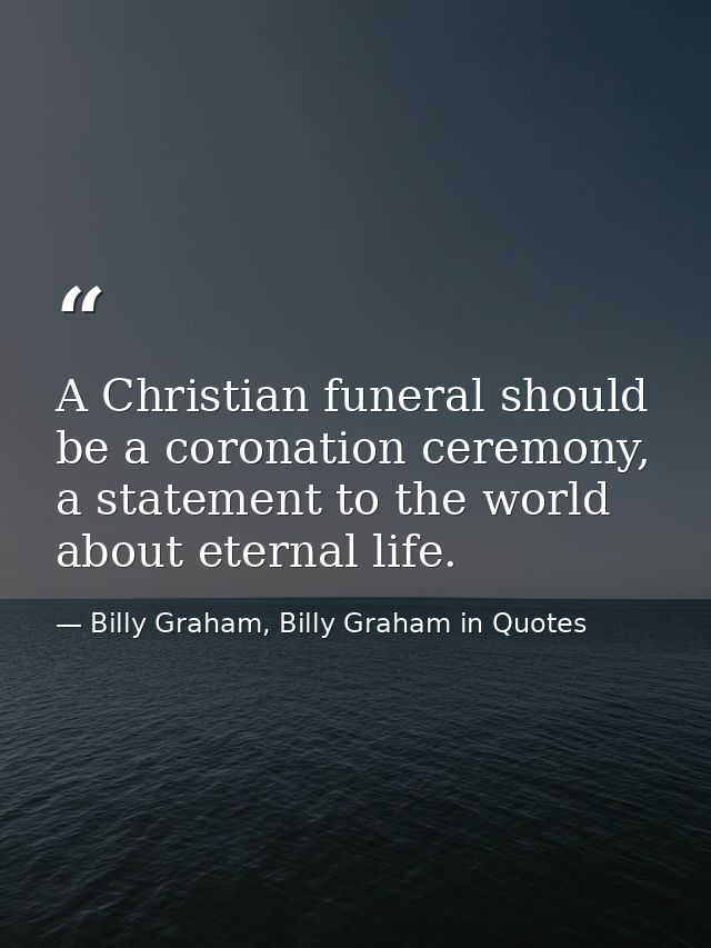 A Christian funeral should be a coronation ceremony, a statement to the world about eternal life. — Billy Graham, Billy Graham in Quotes