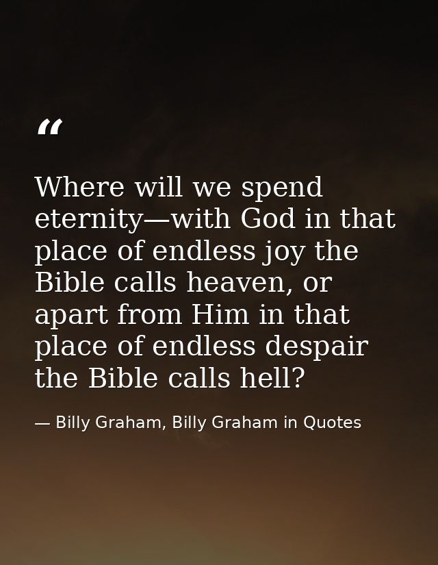 Where will we spend eternity—with God in that place of endless joy the Bible calls heaven, or apart from Him in that pla — Billy Graham, Billy Graham in Quotes