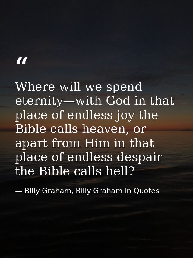 Where will we spend eternity—with God in that place of endless joy the Bible calls heaven, or apart from Him in that pla — Billy Graham, Billy Graham in Quotes