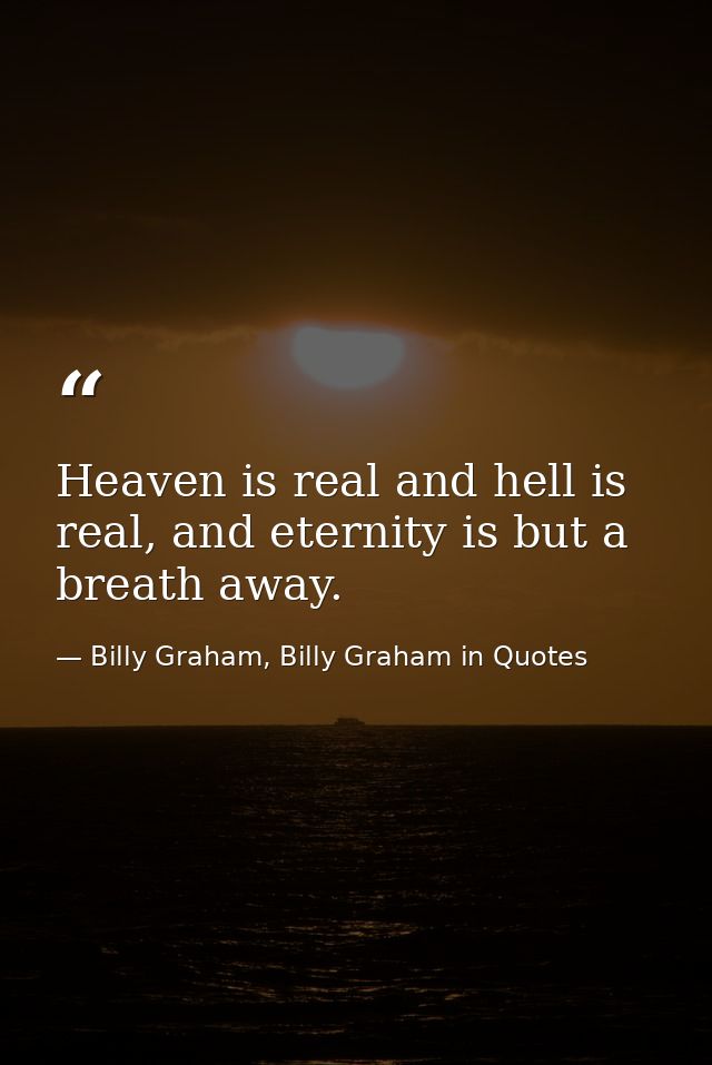Heaven is real and hell is real, and eternity is but a breath away. — Billy Graham, Billy Graham in Quotes