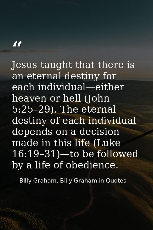Jesus taught that there is an eternal destiny for each individual—either heaven or hell (John 5:25–29). The eternal dest — Billy Graham, Billy Graham in Quotes