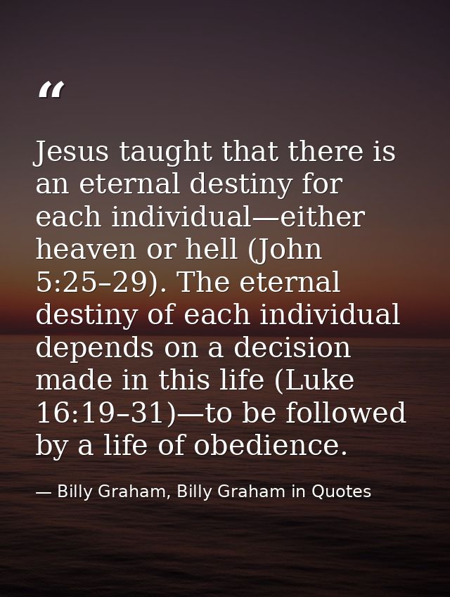 Jesus taught that there is an eternal destiny for each individual—either heaven or hell (John 5:25–29). The eternal dest — Billy Graham, Billy Graham in Quotes