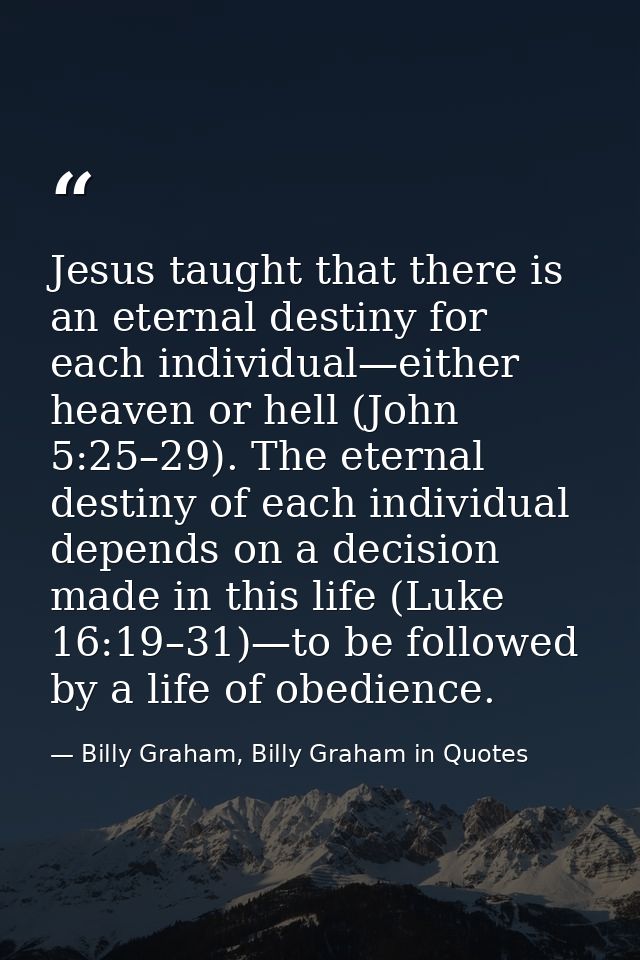 Jesus taught that there is an eternal destiny for each individual—either heaven or hell (John 5:25–29). The eternal dest — Billy Graham, Billy Graham in Quotes