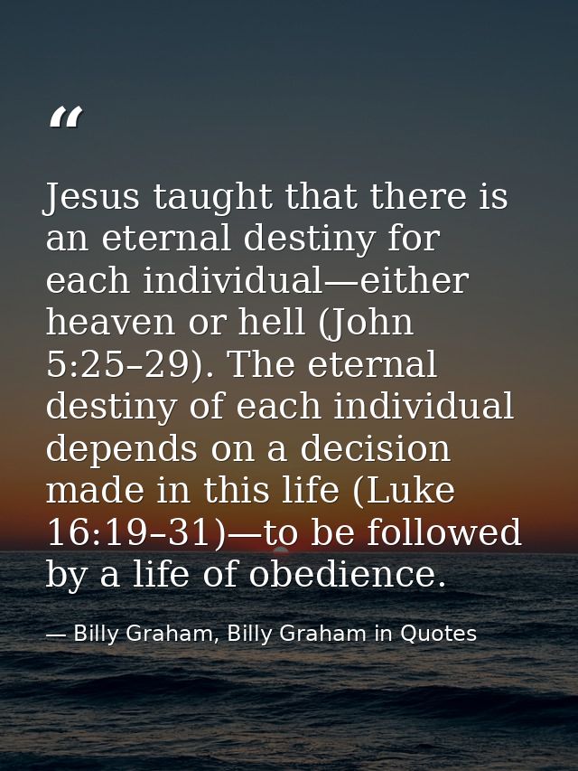 Jesus taught that there is an eternal destiny for each individual—either heaven or hell (John 5:25–29). The eternal dest — Billy Graham, Billy Graham in Quotes