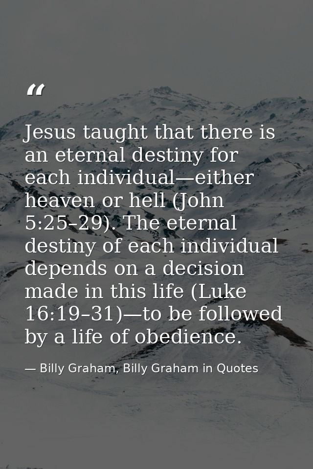Jesus taught that there is an eternal destiny for each individual—either heaven or hell (John 5:25–29). The eternal dest — Billy Graham, Billy Graham in Quotes