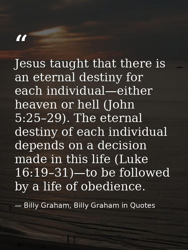 Jesus taught that there is an eternal destiny for each individual—either heaven or hell (John 5:25–29). The eternal dest — Billy Graham, Billy Graham in Quotes