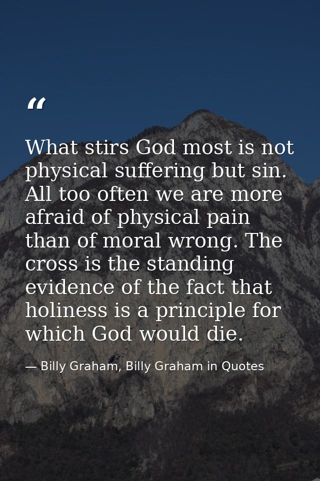 What stirs God most is not physical suffering but sin. All too often we are more afraid of physical pain than of moral w — Billy Graham, Billy Graham in Quotes