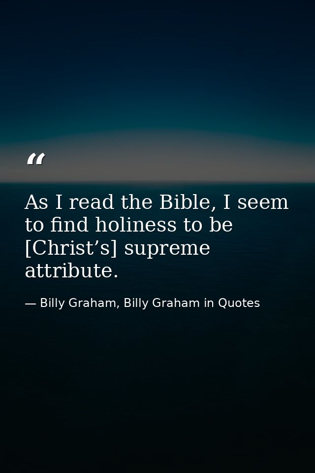 As I read the Bible, I seem to find holiness to be [Christ’s] supreme attribute. — Billy Graham, Billy Graham in Quotes