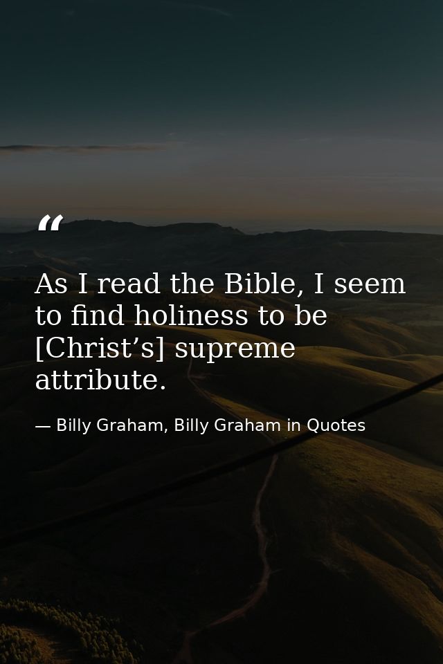 As I read the Bible, I seem to find holiness to be [Christ’s] supreme attribute. — Billy Graham, Billy Graham in Quotes