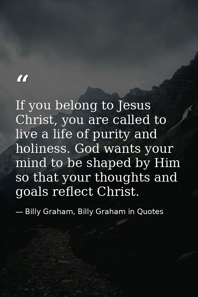 If you belong to Jesus Christ, you are called to live a life of purity and holiness. God wants your mind to be shaped by — Billy Graham, Billy Graham in Quotes