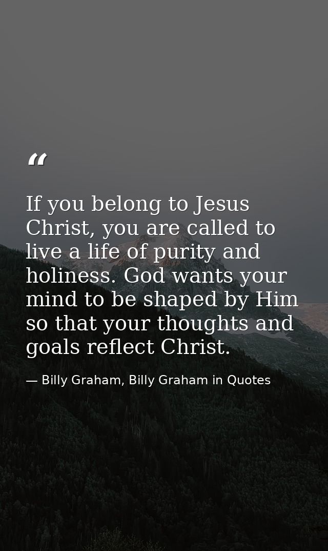 If you belong to Jesus Christ, you are called to live a life of purity and holiness. God wants your mind to be shaped by — Billy Graham, Billy Graham in Quotes