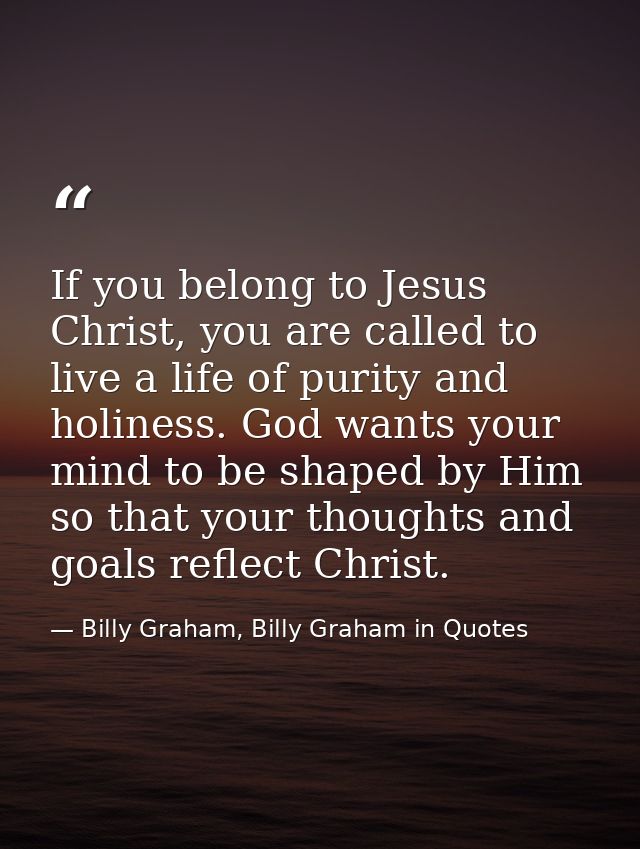If you belong to Jesus Christ, you are called to live a life of purity and holiness. God wants your mind to be shaped by — Billy Graham, Billy Graham in Quotes