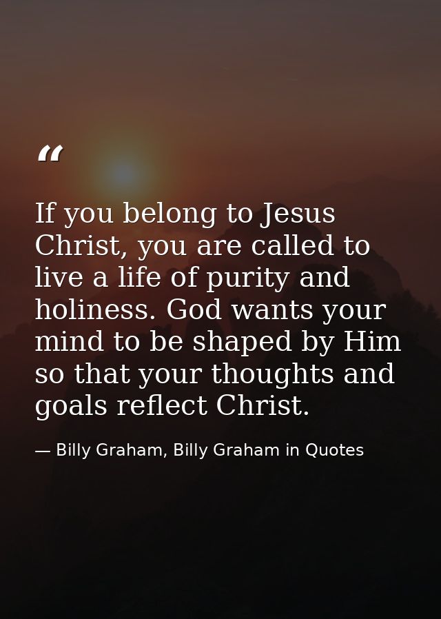If you belong to Jesus Christ, you are called to live a life of purity and holiness. God wants your mind to be shaped by — Billy Graham, Billy Graham in Quotes