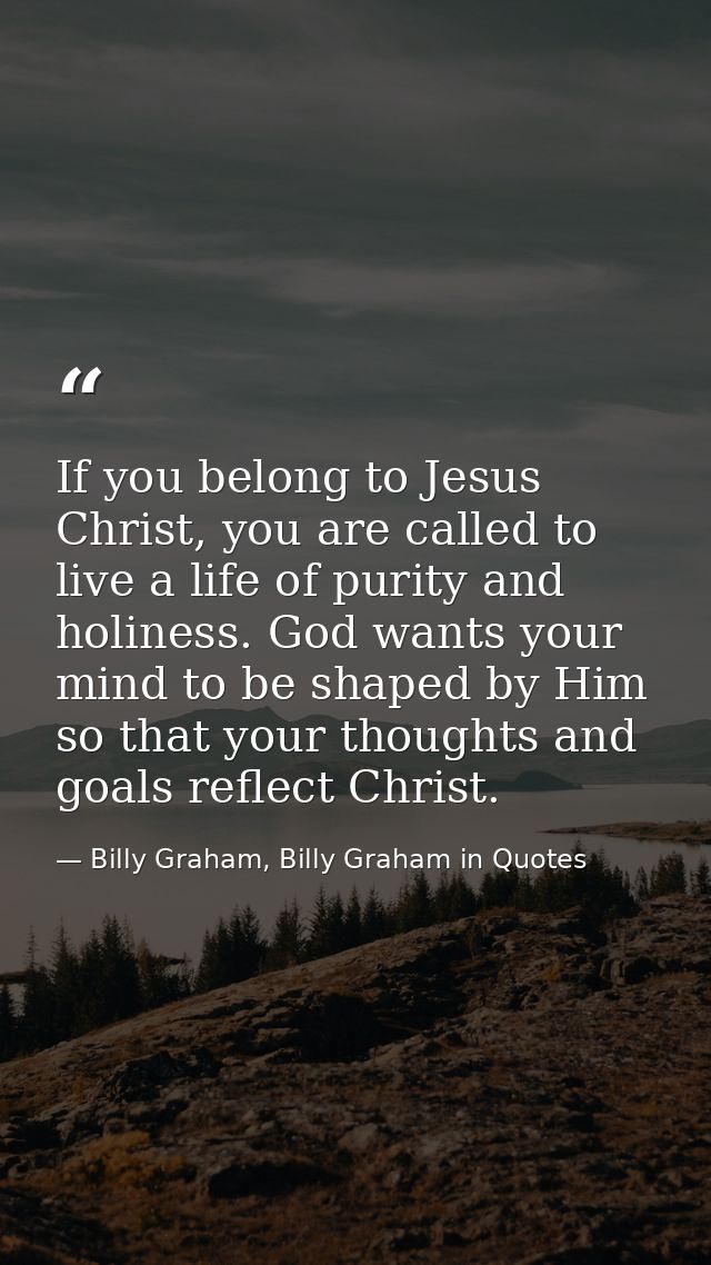 If you belong to Jesus Christ, you are called to live a life of purity and holiness. God wants your mind to be shaped by — Billy Graham, Billy Graham in Quotes
