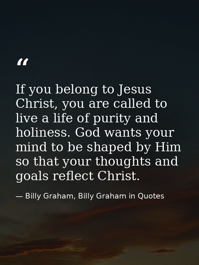 If you belong to Jesus Christ, you are called to live a life of purity and holiness. God wants your mind to be shaped by — Billy Graham, Billy Graham in Quotes