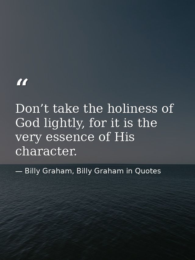 Don’t take the holiness of God lightly, for it is the very essence of His character. — Billy Graham, Billy Graham in Quotes