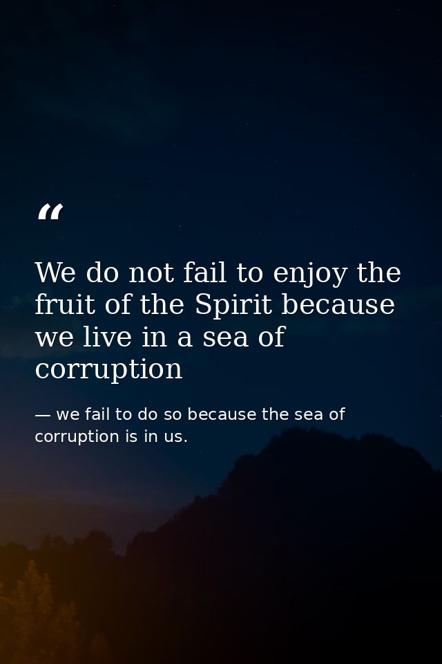 We do not fail to enjoy the fruit of the Spirit because we live in a sea of corruption — we fail to do so because the sea of corruption is in us.