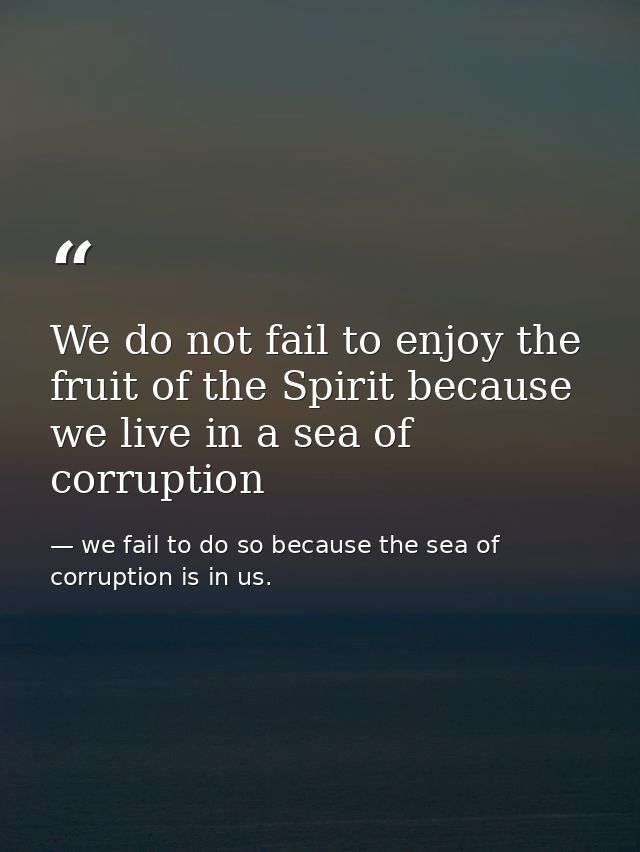 We do not fail to enjoy the fruit of the Spirit because we live in a sea of corruption — we fail to do so because the sea of corruption is in us.