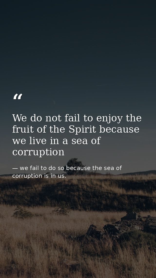 We do not fail to enjoy the fruit of the Spirit because we live in a sea of corruption — we fail to do so because the sea of corruption is in us.