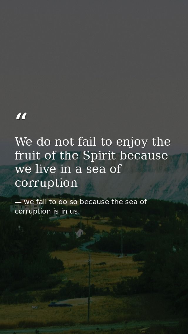 We do not fail to enjoy the fruit of the Spirit because we live in a sea of corruption — we fail to do so because the sea of corruption is in us.