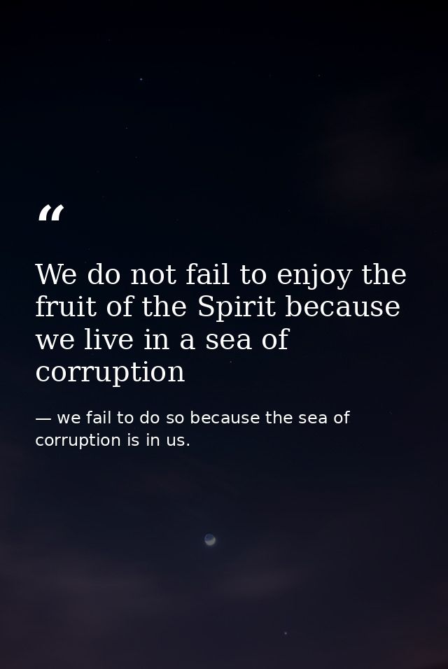 We do not fail to enjoy the fruit of the Spirit because we live in a sea of corruption — we fail to do so because the sea of corruption is in us.