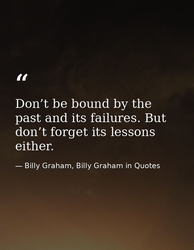 Don’t be bound by the past and its failures. But don’t forget its lessons either. — Billy Graham, Billy Graham in Quotes
